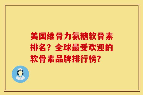 美国维骨力氨糖软骨素排名？全球最受欢迎的软骨素品牌排行榜？