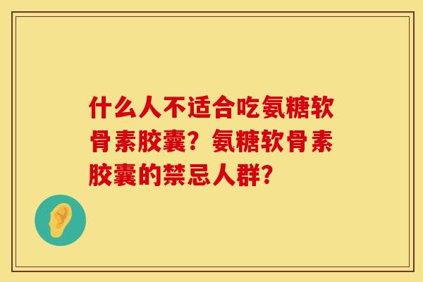 什么人不适合吃氨糖软骨素胶囊？氨糖软骨素胶囊的禁忌人群？