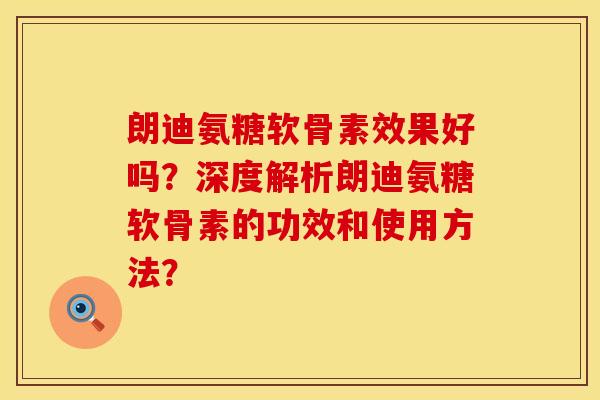朗迪氨糖软骨素效果好吗？深度解析朗迪氨糖软骨素的功效和使用方法？