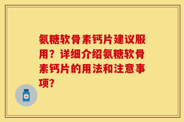 氨糖软骨素钙片建议服用？详细介绍氨糖软骨素钙片的用法和注意事项？