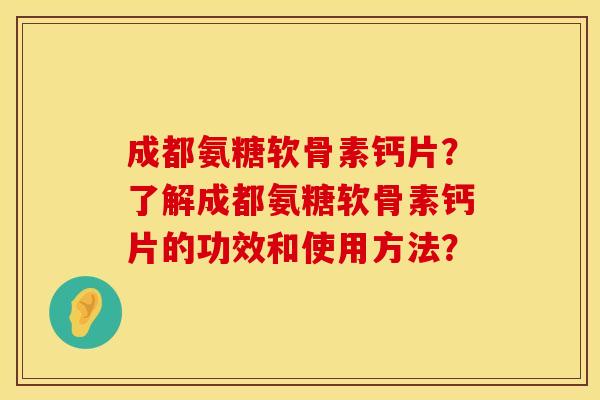 成都氨糖软骨素钙片？了解成都氨糖软骨素钙片的功效和使用方法？