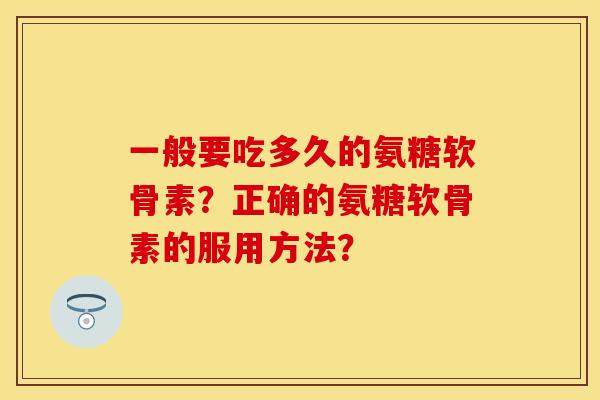 一般要吃多久的氨糖软骨素？正确的氨糖软骨素的服用方法？