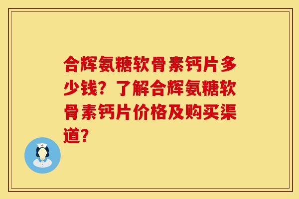 合辉氨糖软骨素钙片多少钱？了解合辉氨糖软骨素钙片价格及购买渠道？