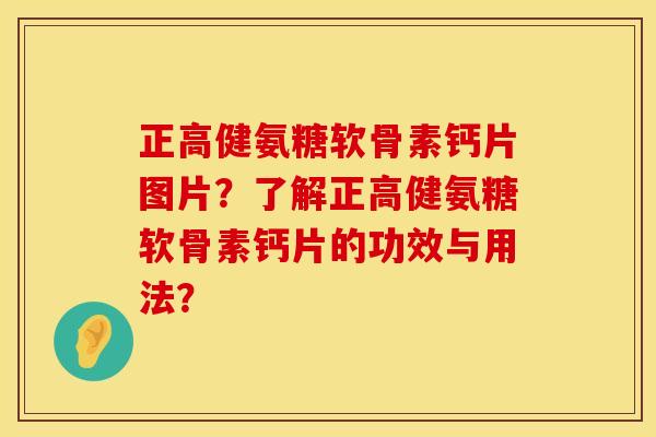 正高健氨糖软骨素钙片图片？了解正高健氨糖软骨素钙片的功效与用法？