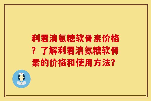 利君清氨糖软骨素价格？了解利君清氨糖软骨素的价格和使用方法？