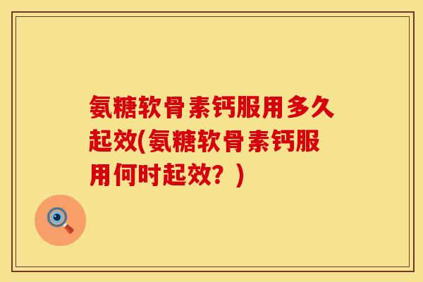 氨糖软骨素钙服用多久起效(氨糖软骨素钙服用何时起效？)