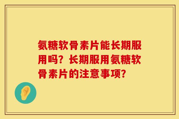 氨糖软骨素片能长期服用吗？长期服用氨糖软骨素片的注意事项？