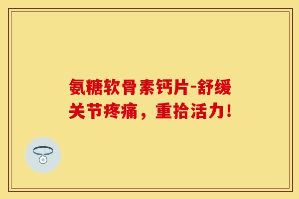 氨糖软骨素钙片-舒缓关节疼痛，重拾活力！