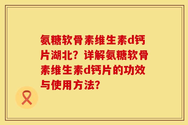 氨糖软骨素维生素d钙片湖北？详解氨糖软骨素维生素d钙片的功效与使用方法？