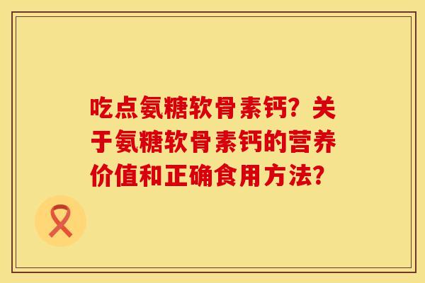 吃点氨糖软骨素钙？关于氨糖软骨素钙的营养价值和正确食用方法？