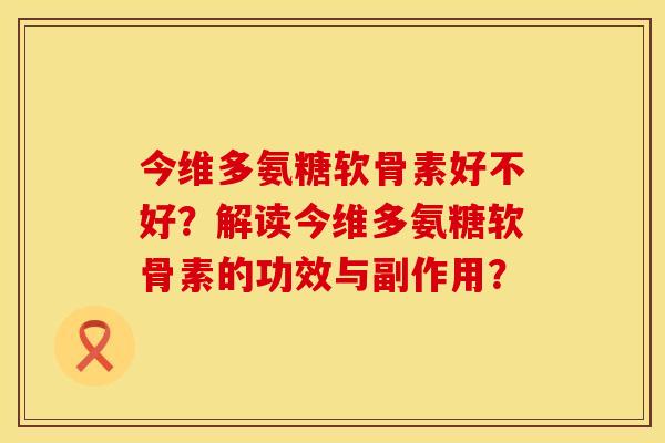 今维多氨糖软骨素好不好？解读今维多氨糖软骨素的功效与副作用？