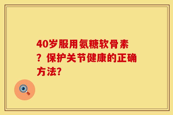 40岁服用氨糖软骨素？保护关节健康的正确方法？
