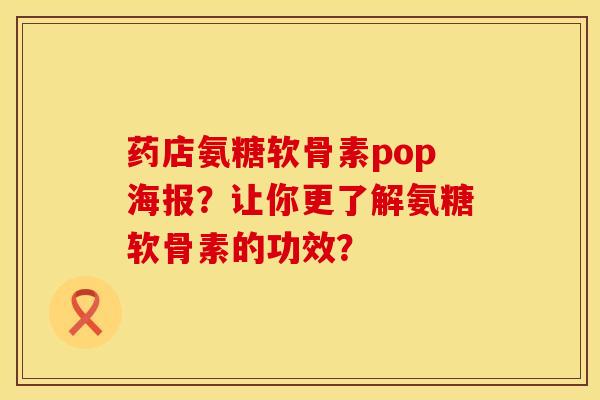 药店氨糖软骨素pop海报？让你更了解氨糖软骨素的功效？