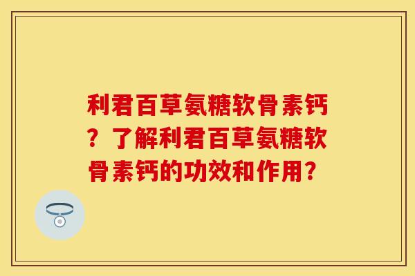 利君百草氨糖软骨素钙？了解利君百草氨糖软骨素钙的功效和作用？