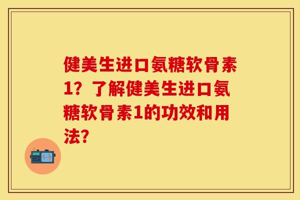 健美生进口氨糖软骨素1？了解健美生进口氨糖软骨素1的功效和用法？