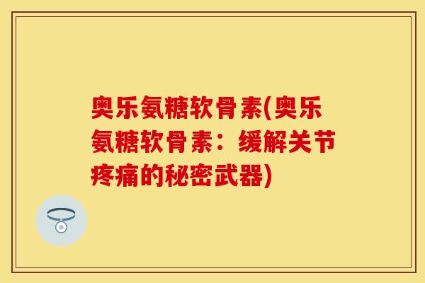 奥乐氨糖软骨素(奥乐氨糖软骨素：缓解关节疼痛的秘密武器)
