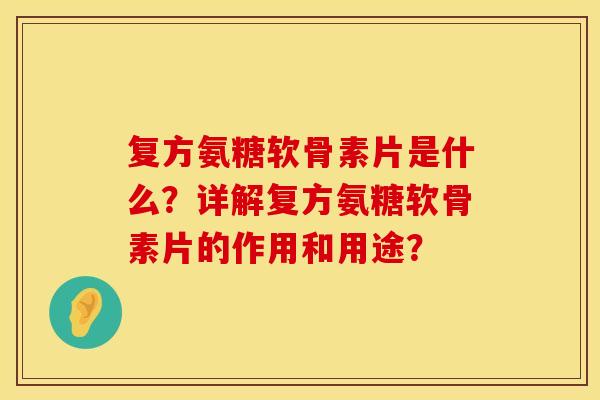 复方氨糖软骨素片是什么？详解复方氨糖软骨素片的作用和用途？