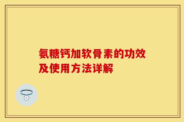 氨糖钙加软骨素的功效及使用方法详解