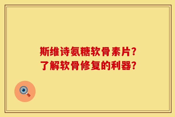 斯维诗氨糖软骨素片？了解软骨修复的利器？