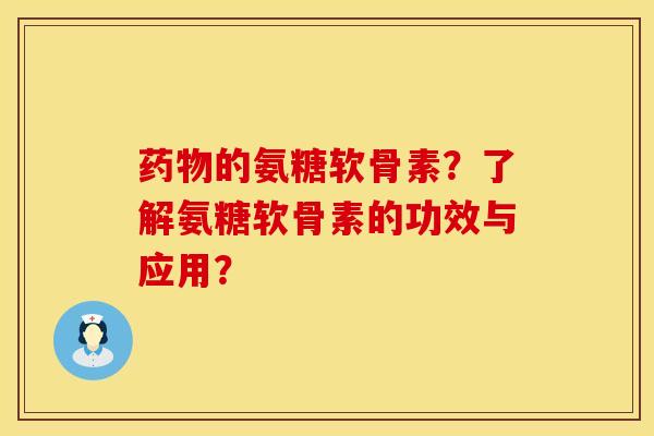 药物的氨糖软骨素？了解氨糖软骨素的功效与应用？