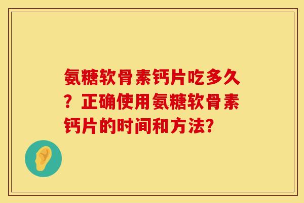 氨糖软骨素钙片吃多久？正确使用氨糖软骨素钙片的时间和方法？