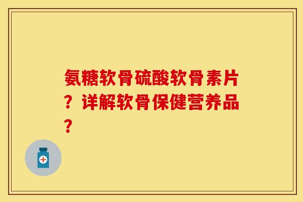 氨糖软骨硫酸软骨素片？详解软骨保健营养品？