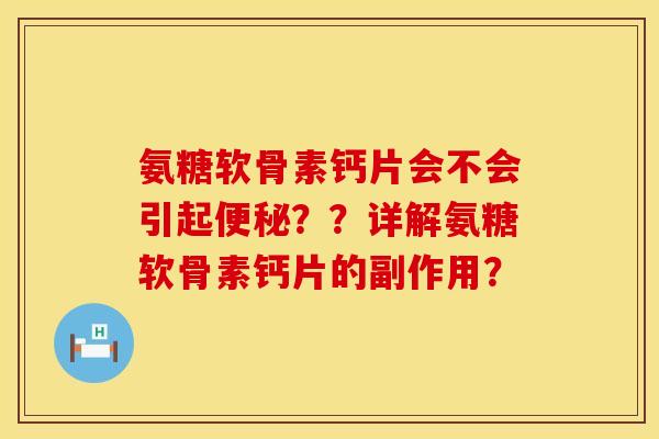 氨糖软骨素钙片会不会引起便秘？？详解氨糖软骨素钙片的副作用？