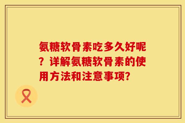 氨糖软骨素吃多久好呢？详解氨糖软骨素的使用方法和注意事项？