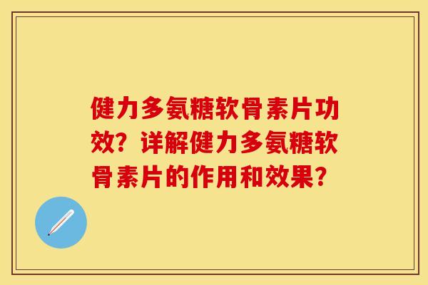 健力多氨糖软骨素片功效？详解健力多氨糖软骨素片的作用和效果？