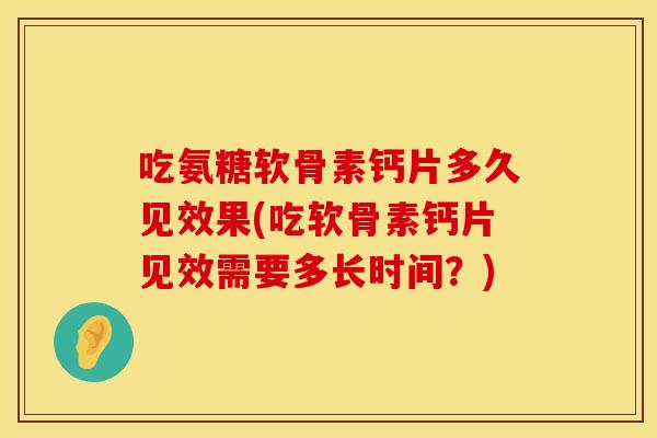 吃氨糖软骨素钙片多久见效果(吃软骨素钙片见效需要多长时间？)