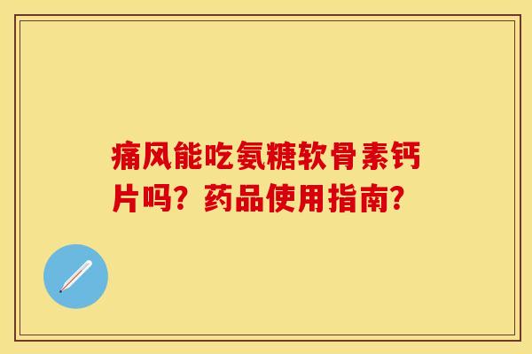 痛风能吃氨糖软骨素钙片吗？药品使用指南？