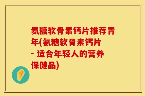 氨糖软骨素钙片推荐青年(氨糖软骨素钙片 - 适合年轻人的营养保健品)