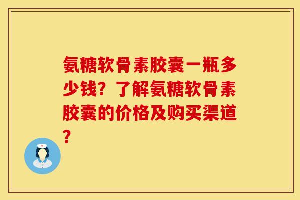 氨糖软骨素胶囊一瓶多少钱？了解氨糖软骨素胶囊的价格及购买渠道？