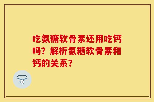 吃氨糖软骨素还用吃钙吗？解析氨糖软骨素和钙的关系？