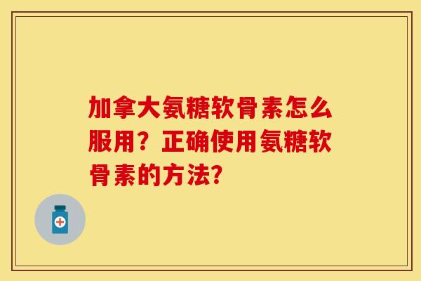 加拿大氨糖软骨素怎么服用？正确使用氨糖软骨素的方法？