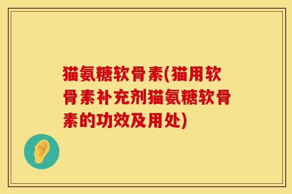 猫氨糖软骨素(猫用软骨素补充剂猫氨糖软骨素的功效及用处)
