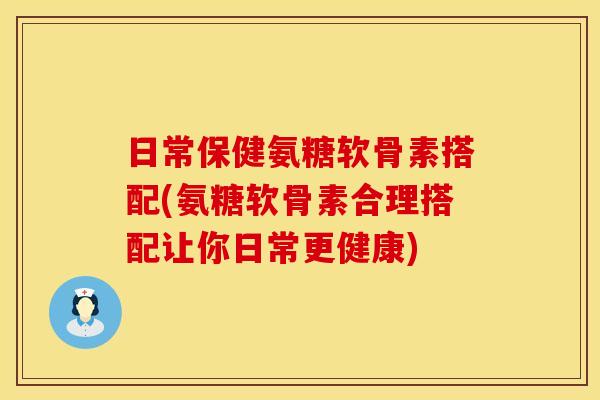 日常保健氨糖软骨素搭配(氨糖软骨素合理搭配让你日常更健康)