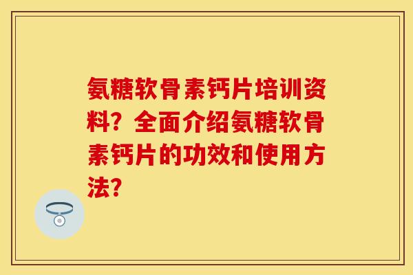 氨糖软骨素钙片培训资料？全面介绍氨糖软骨素钙片的功效和使用方法？