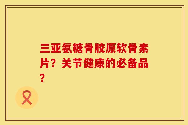 三亚氨糖骨胶原软骨素片？关节健康的必备品？