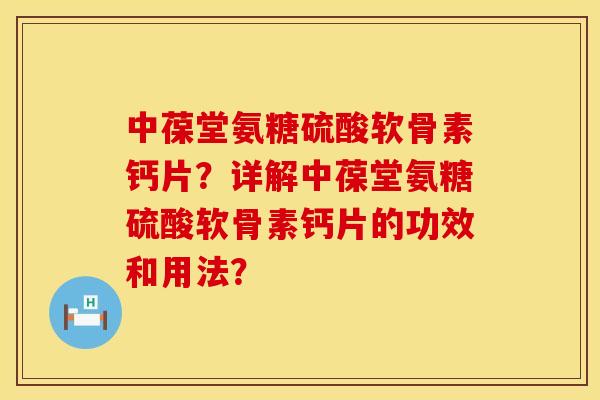 中葆堂氨糖硫酸软骨素钙片？详解中葆堂氨糖硫酸软骨素钙片的功效和用法？