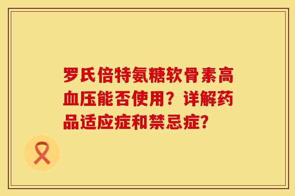 罗氏倍特氨糖软骨素高血压能否使用？详解药品适应症和禁忌症？