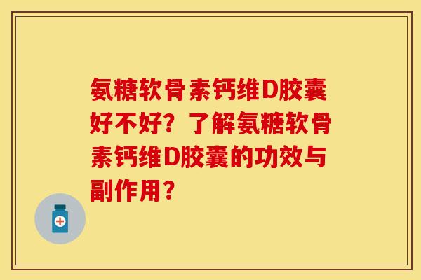 氨糖软骨素钙维D胶囊好不好？了解氨糖软骨素钙维D胶囊的功效与副作用？