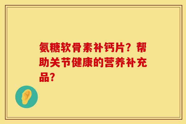 氨糖软骨素补钙片？帮助关节健康的营养补充品？