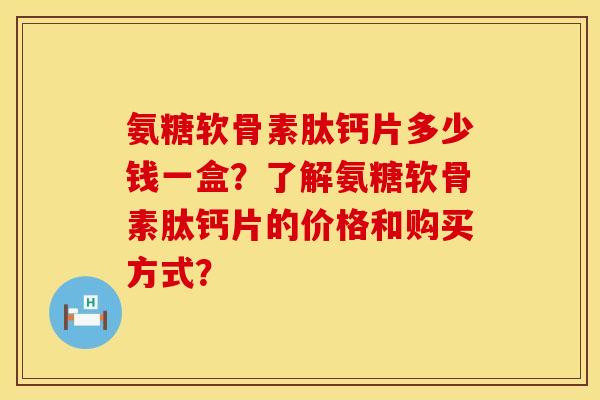 氨糖软骨素肽钙片多少钱一盒？了解氨糖软骨素肽钙片的价格和购买方式？