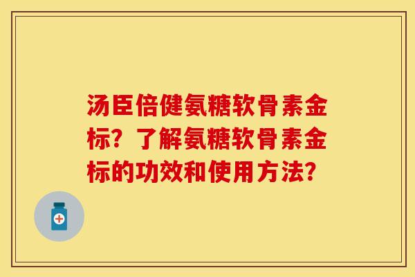 汤臣倍健氨糖软骨素金标？了解氨糖软骨素金标的功效和使用方法？