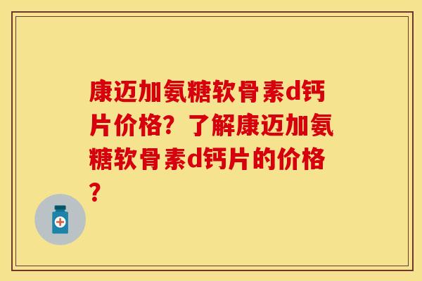 康迈加氨糖软骨素d钙片价格？了解康迈加氨糖软骨素d钙片的价格？