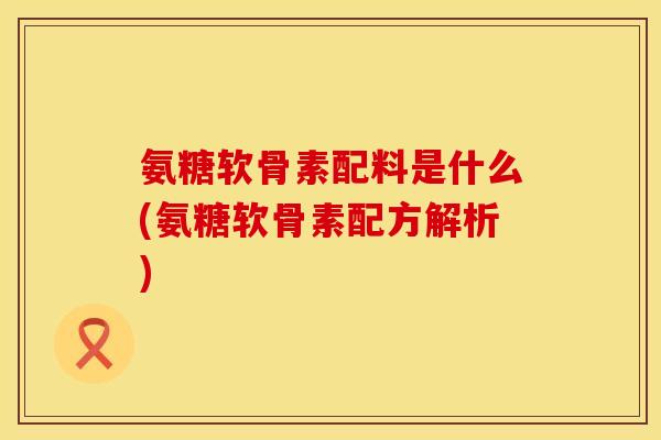 氨糖软骨素配料是什么(氨糖软骨素配方解析)