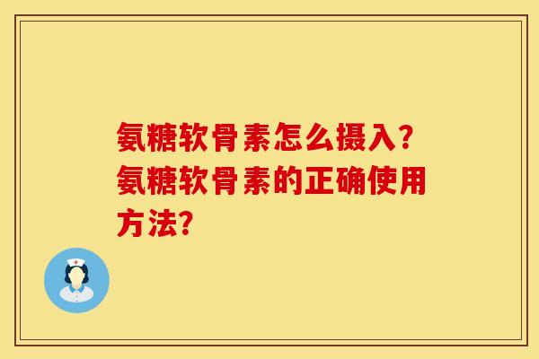 氨糖软骨素怎么摄入？氨糖软骨素的正确使用方法？