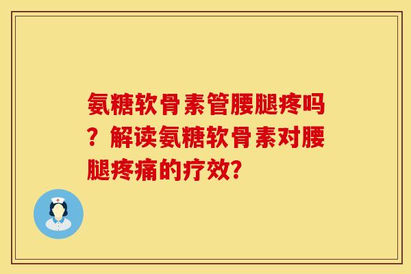 氨糖软骨素管腰腿疼吗？解读氨糖软骨素对腰腿疼痛的疗效？
