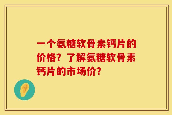 一个氨糖软骨素钙片的价格？了解氨糖软骨素钙片的市场价？